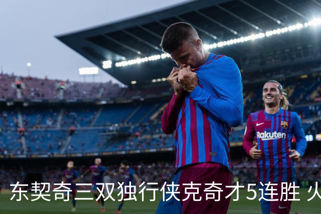 东契奇三双独行侠克奇才5连胜 火箭险胜尼克斯