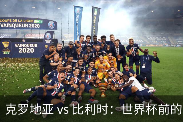 克罗地亚 vs 比利时：世界杯前的终极热身，谁能笑到最后？