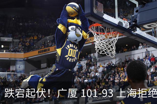 跌宕起伏！广厦 101-93 上海拒绝横扫 胡金秋封神爆发创生涯新高